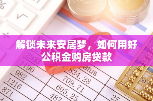 长顺解锁未来安居梦，如何用好公积金购房贷款
