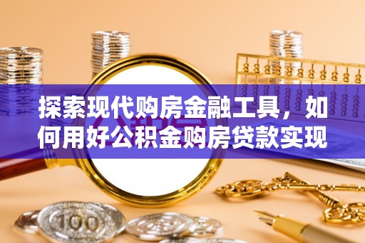 长顺探索现代购房金融工具，如何用好公积金购房贷款实现置业梦想
