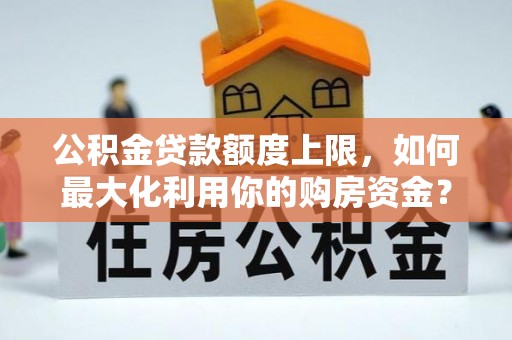 长顺公积金贷款额度上限，如何最大化利用你的购房资金？
