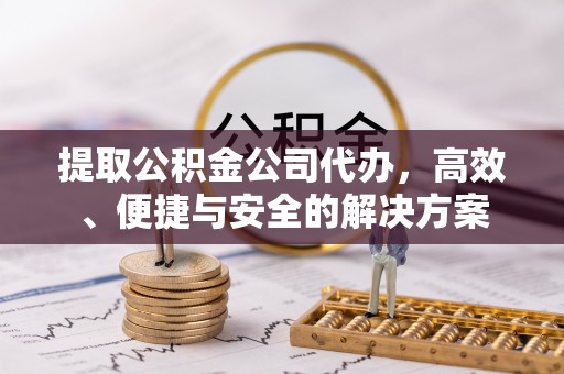 长顺提取公积金公司代办，高效、便捷与安全的解决方案