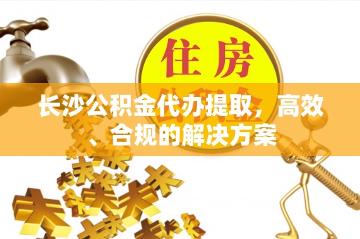长顺长沙公积金代办提取，高效、合规的解决方案