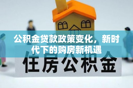 长顺公积金贷款政策变化，新时代下的购房新机遇