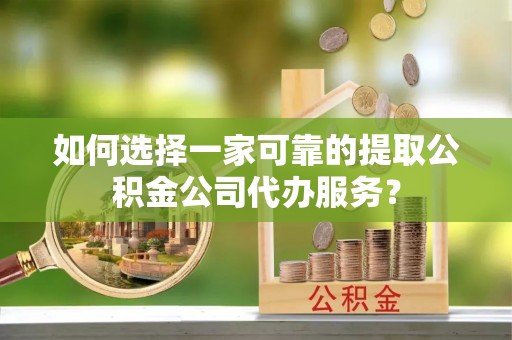 长顺如何选择一家可靠的提取公积金公司代办服务？