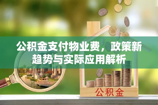 长顺公积金支付物业费，政策新趋势与实际应用解析
