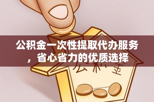 长顺公积金一次性提取代办服务，省心省力的优质选择