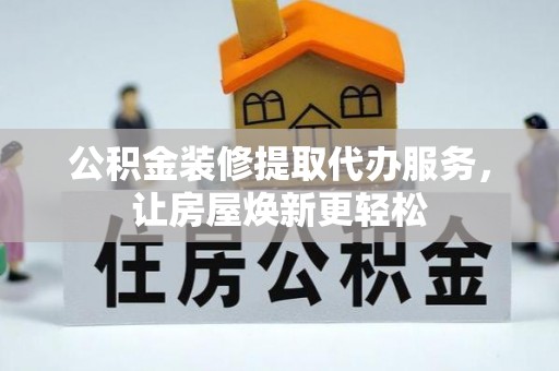 长顺公积金装修提取代办服务，让房屋焕新更轻松