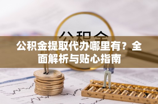 长顺公积金提取代办哪里有？全面解析与贴心指南