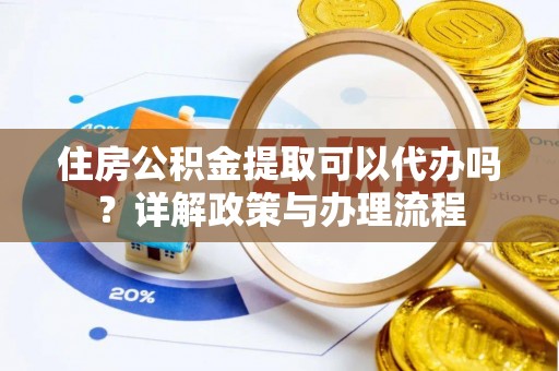 长顺住房公积金提取可以代办吗？详解政策与办理流程