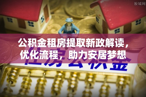 长顺公积金租房提取新政解读，优化流程，助力安居梦想