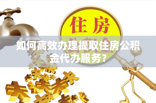 长顺如何高效办理提取住房公积金代办服务？