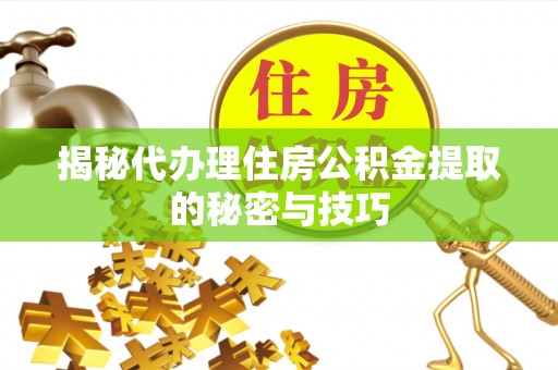 长顺揭秘代办理住房公积金提取的秘密与技巧