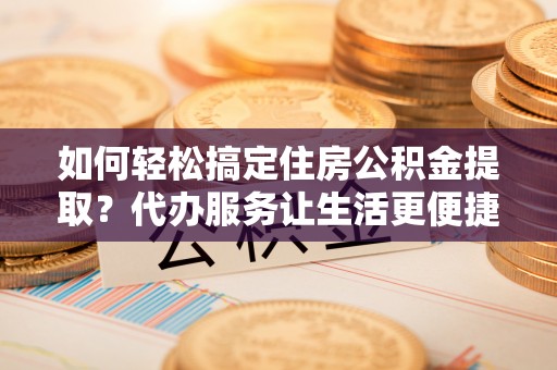 长顺如何轻松搞定住房公积金提取？代办服务让生活更便捷