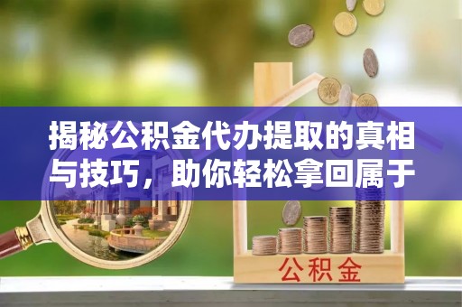 长顺揭秘公积金代办提取的真相与技巧，助你轻松拿回属于自己的钱