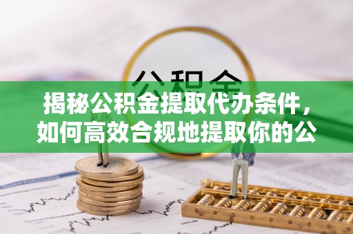 长顺揭秘公积金提取代办条件，如何高效合规地提取你的公积金
