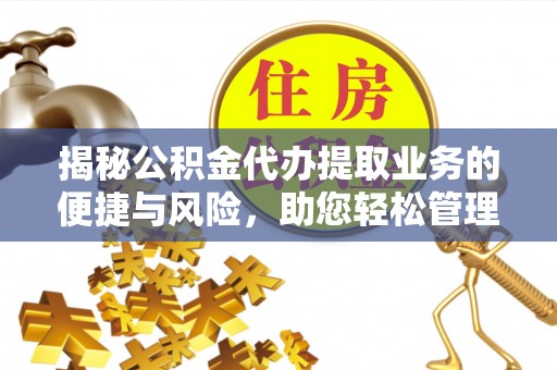 长顺揭秘公积金代办提取业务的便捷与风险，助您轻松管理财务