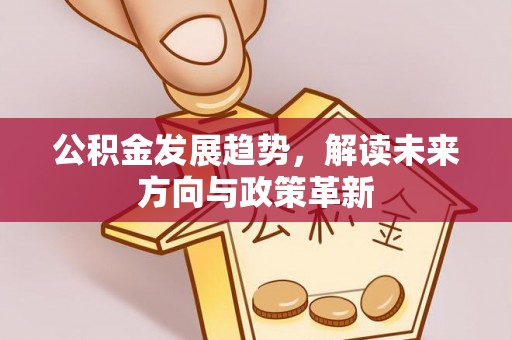 长顺公积金发展趋势，解读未来方向与政策革新