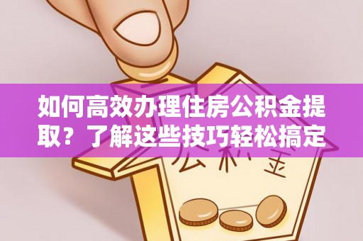 长顺如何高效办理住房公积金提取？了解这些技巧轻松搞定