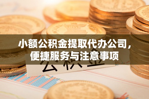 长顺小额公积金提取代办公司，便捷服务与注意事项