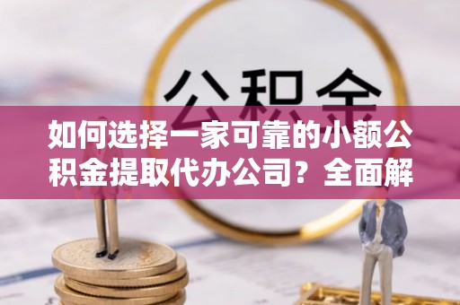 长顺如何选择一家可靠的小额公积金提取代办公司？全面解析与实用指南