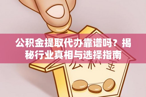 长顺公积金提取代办靠谱吗？揭秘行业真相与选择指南