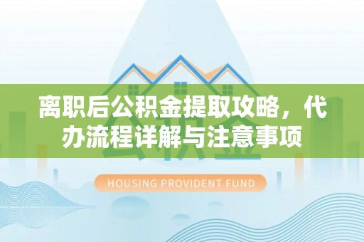 长顺离职后公积金提取攻略，代办流程详解与注意事项