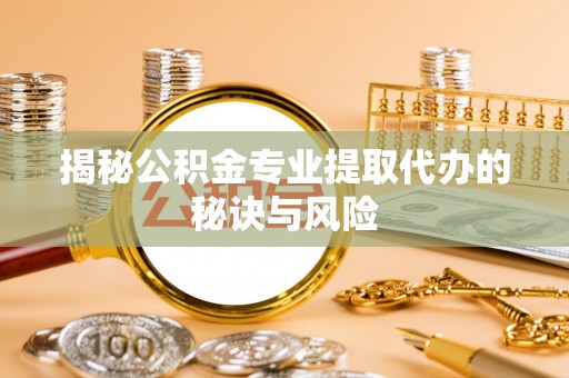 长顺揭秘公积金专业提取代办的秘诀与风险