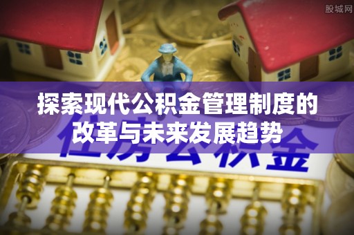 长顺探索现代公积金管理制度的改革与未来发展趋势