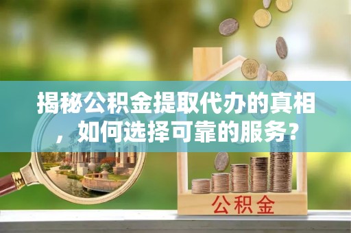 长顺揭秘公积金提取代办的真相，如何选择可靠的服务？