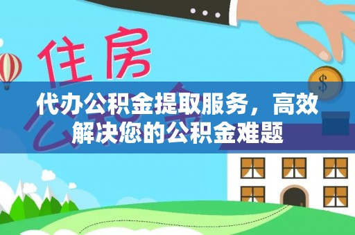 长顺代办公积金提取服务，高效解决您的公积金难题