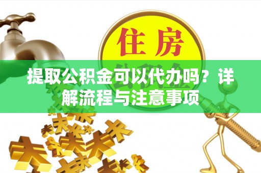 长顺提取公积金可以代办吗？详解流程与注意事项