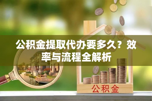 长顺公积金提取代办要多久？效率与流程全解析