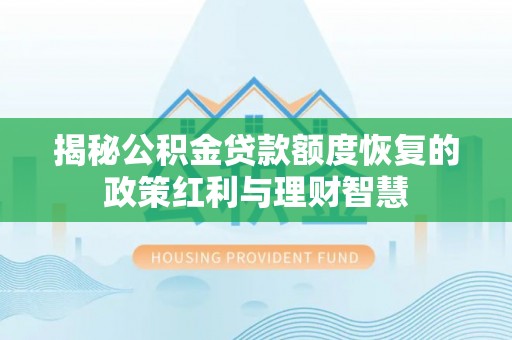 长顺揭秘公积金贷款额度恢复的政策红利与理财智慧