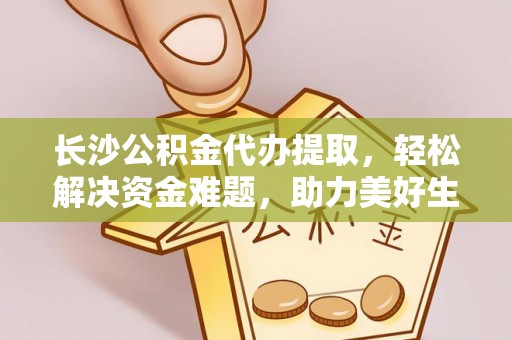 长顺长沙公积金代办提取，轻松解决资金难题，助力美好生活