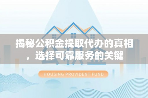 长顺揭秘公积金提取代办的真相，选择可靠服务的关键
