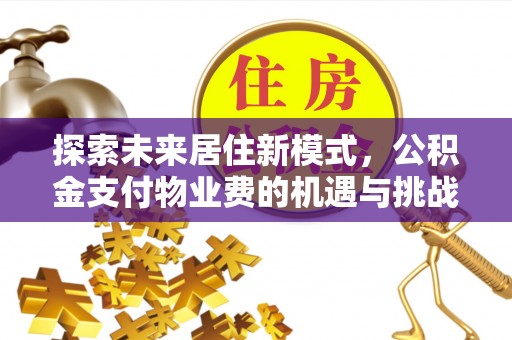 长顺探索未来居住新模式，公积金支付物业费的机遇与挑战