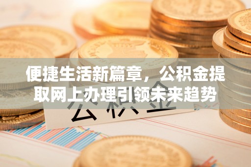 长顺便捷生活新篇章，公积金提取网上办理引领未来趋势