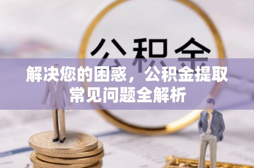 长顺解决您的困惑，公积金提取常见问题全解析