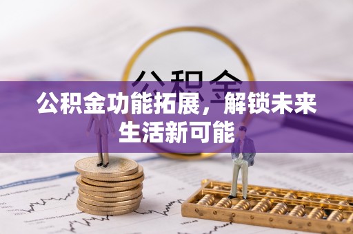 长顺公积金功能拓展，解锁未来生活新可能