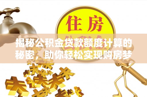 长顺揭秘公积金贷款额度计算的秘密，助你轻松实现购房梦想