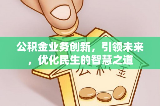 长顺公积金业务创新，引领未来，优化民生的智慧之道