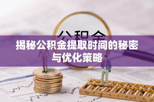 长顺揭秘公积金提取时间的秘密与优化策略