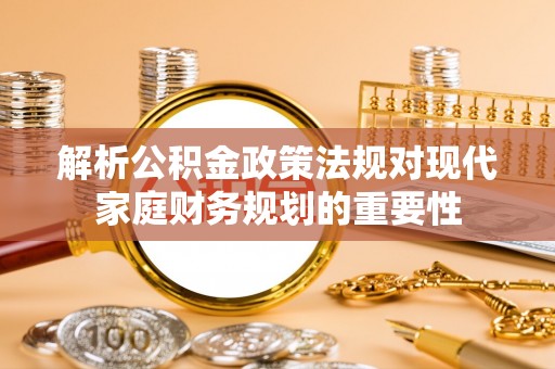 长顺解析公积金政策法规对现代家庭财务规划的重要性