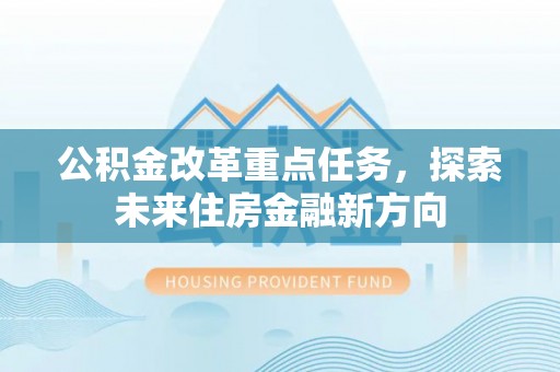 长顺公积金改革重点任务，探索未来住房金融新方向