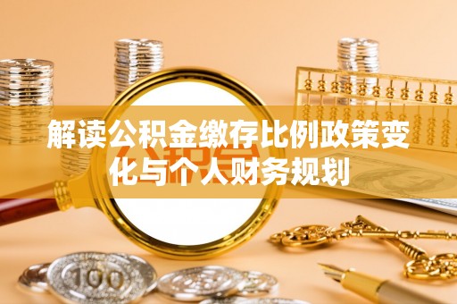 长顺解读公积金缴存比例政策变化与个人财务规划