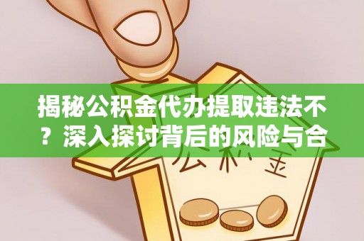 长顺揭秘公积金代办提取违法不？深入探讨背后的风险与合规路径