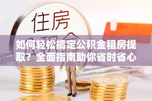长顺如何轻松搞定公积金租房提取？全面指南助你省时省心