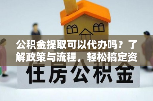 长顺公积金提取可以代办吗？了解政策与流程，轻松搞定资金提取