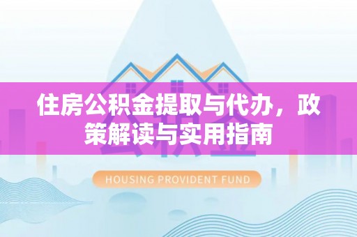 长顺住房公积金提取与代办，政策解读与实用指南