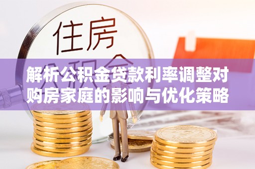 长顺解析公积金贷款利率调整对购房家庭的影响与优化策略