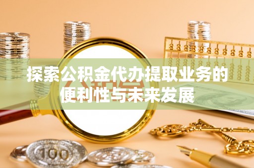 长顺探索公积金代办提取业务的便利性与未来发展